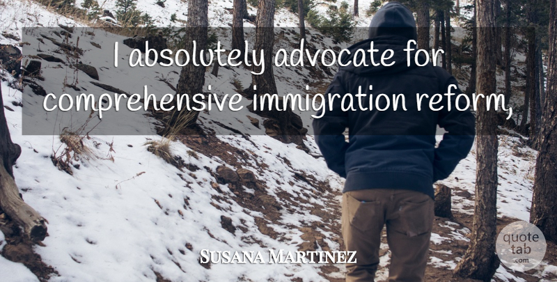 Susana Martinez Quote About Reform, Immigration, Immigration Reform: I Absolutely Advocate For Comprehensive...