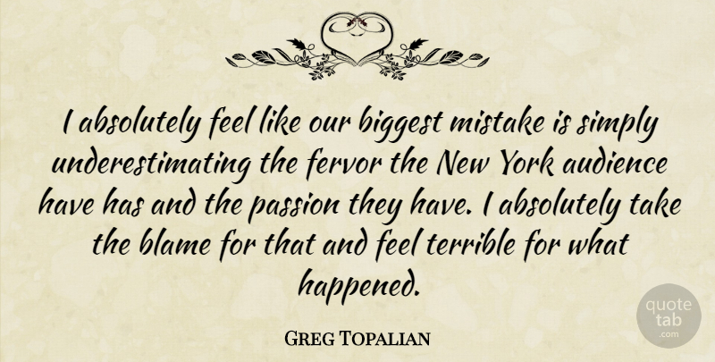 Greg Topalian Quote About Absolutely, Audience, Biggest, Blame, Fervor: I Absolutely Feel Like Our...