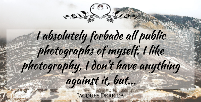 Jacques Derrida Quote About Photography, Photograph: I Absolutely Forbade All Public...