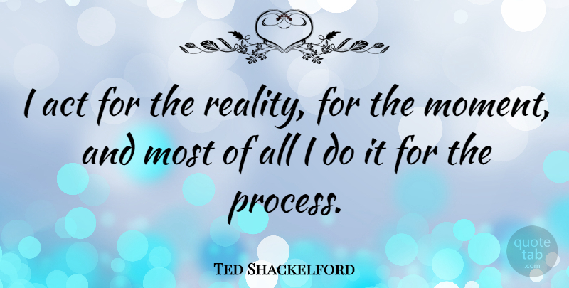 Ted Shackelford Quote About Reality, Moments, Process: I Act For The Reality...