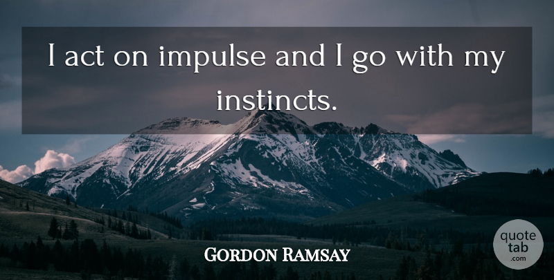 Gordon Ramsay Quote About Instinct, Impulse: I Act On Impulse And...