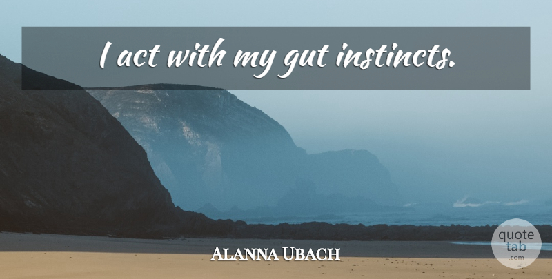 Alanna Ubach Quote About Instinct, Gut Instinct, Guts: I Act With My Gut...