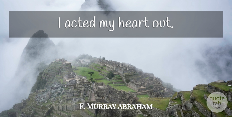 F. Murray Abraham Quote About Heart, My Heart: I Acted My Heart Out...