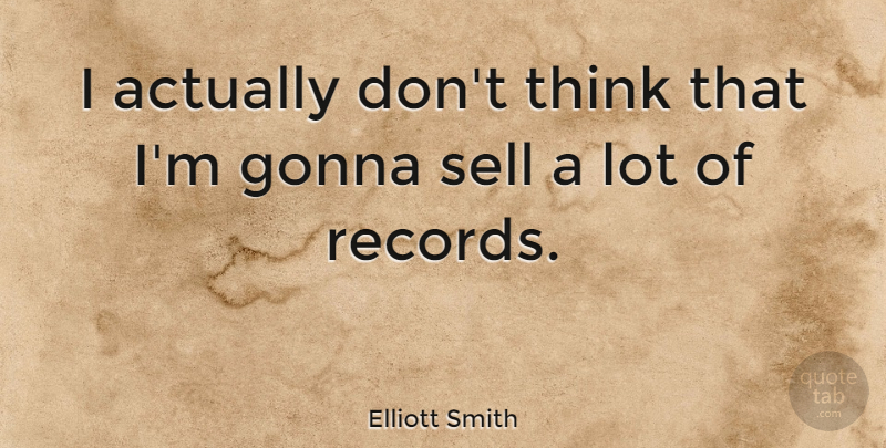Elliott Smith Quote About Thinking, Records, Sells: I Actually Dont Think That...