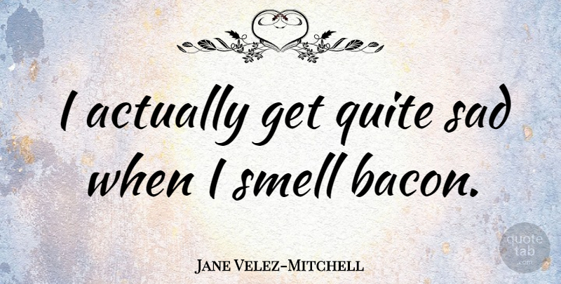 Jane Velez-Mitchell Quote About Quite, Sad: I Actually Get Quite Sad...