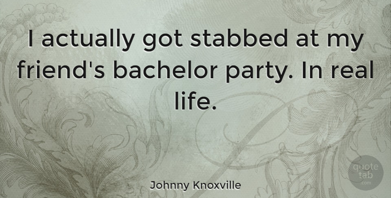 Johnny Knoxville Quote About Real, Party, Bachelors: I Actually Got Stabbed At...