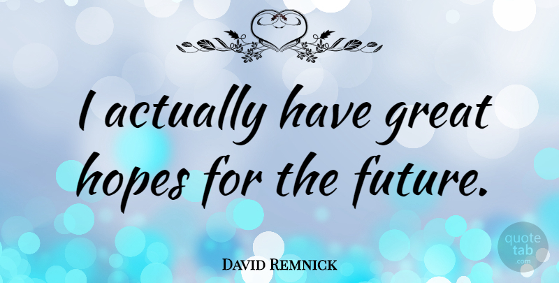 David Remnick Quote About Hope For The Future, Great Hope: I Actually Have Great Hopes...