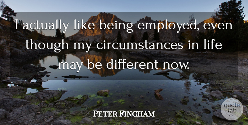 Peter Fincham Quote About Life, Though: I Actually Like Being Employed...