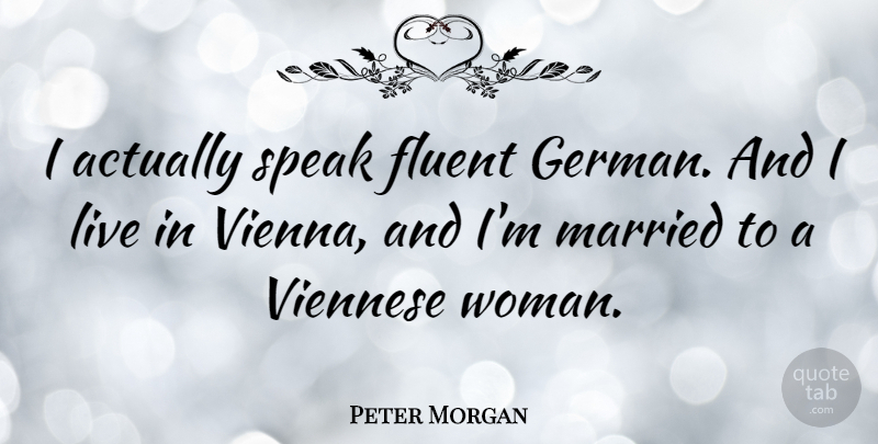 Peter Morgan Quote About Fluent: I Actually Speak Fluent German...