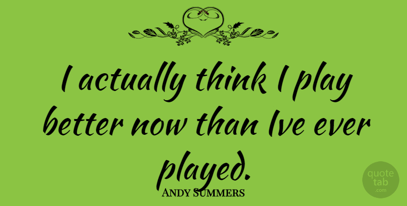 Andy Summers Quote About Thinking, Play, Better Now: I Actually Think I Play...
