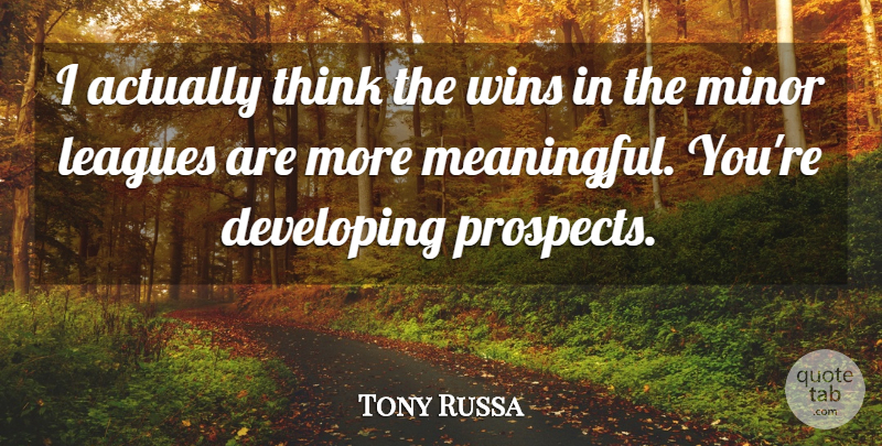 Tony Russa Quote About Developing, Leagues, Minor, Wins: I Actually Think The Wins...