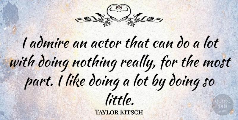 Taylor Kitsch Quote About Littles, Kitsch, Doing Nothing: I Admire An Actor That...