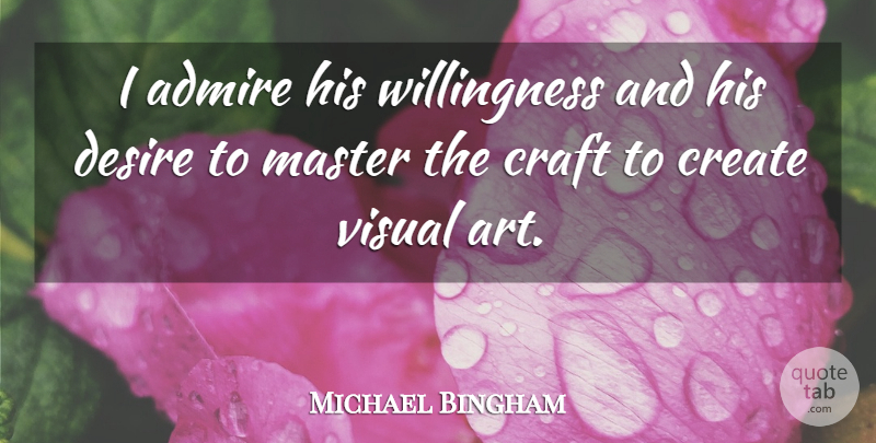 Michael Bingham Quote About Admire, Craft, Create, Desire, Master: I Admire His Willingness And...