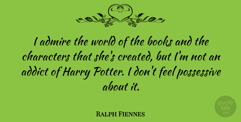 Ralph Fiennes Quote About Book, Character, Addiction: I Admire The World Of...