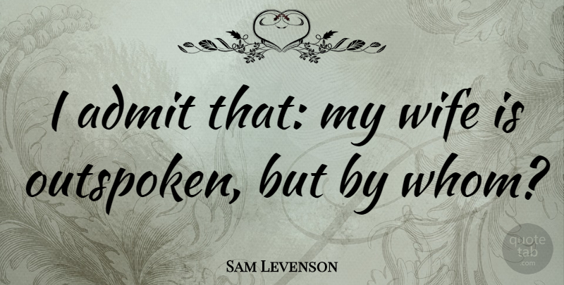 Sam Levenson Quote About Wife, Outspoken, My Wife: I Admit That My Wife...
