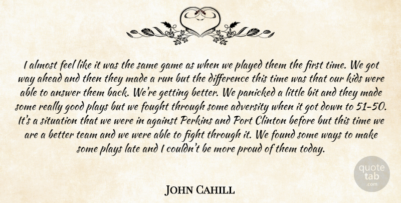 John Cahill Quote About Adversity, Against, Ahead, Almost, Answer: I Almost Feel Like It...