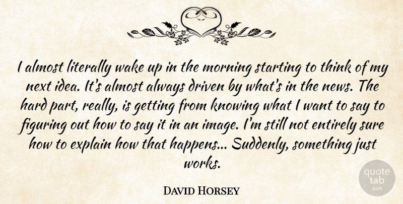 David Horsey Quote About Almost, Driven, Entirely, Explain, Figuring: I Almost Literally Wake Up...