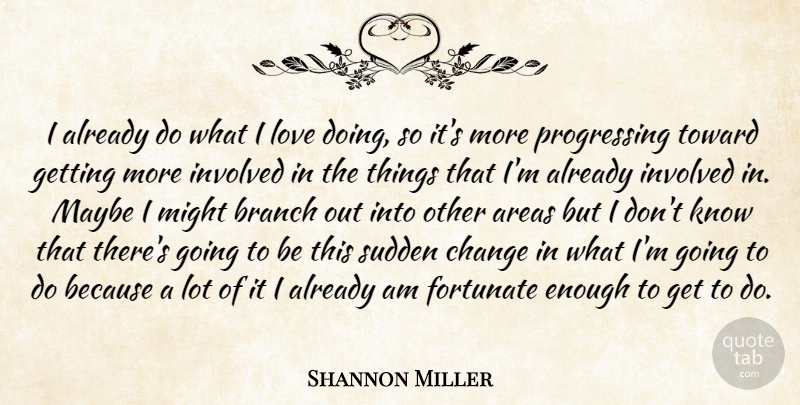 Shannon Miller Quote About Areas, Branch, Change, Fortunate, Involved: I Already Do What I...