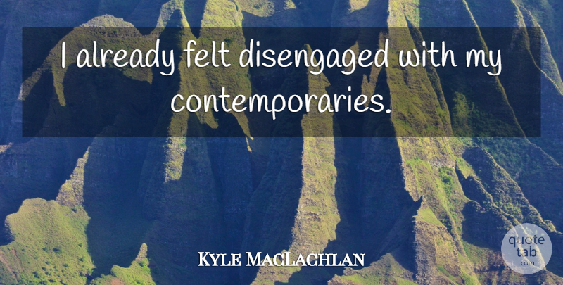 Kyle MacLachlan Quote About Felt: I Already Felt Disengaged With...