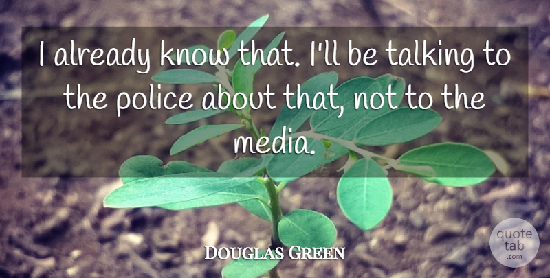 Douglas Green Quote About Media, Police, Talking: I Already Know That Ill...