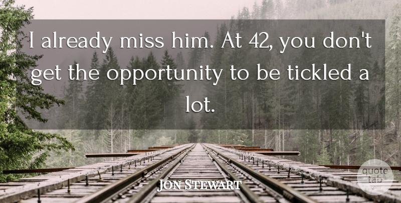 Jon Stewart Quote About Miss, Opportunity, Tickled: I Already Miss Him At...