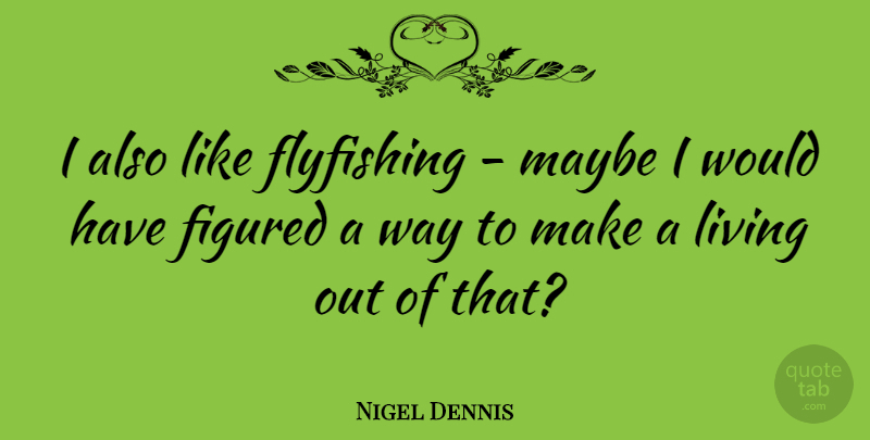 Nigel Dennis Quote About Way: I Also Like Flyfishing Maybe...