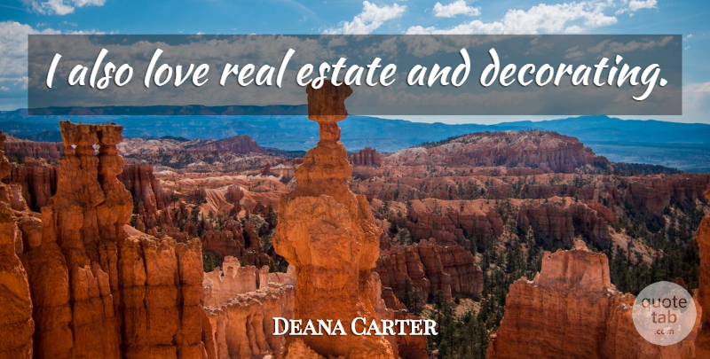 Deana Carter Quote About Real, Estates, Decorating: I Also Love Real Estate...