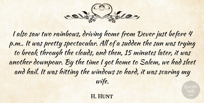 H. Hunt Quote About Break, Driving, Hitting, Home, Minutes: I Also Saw Two Rainbows...
