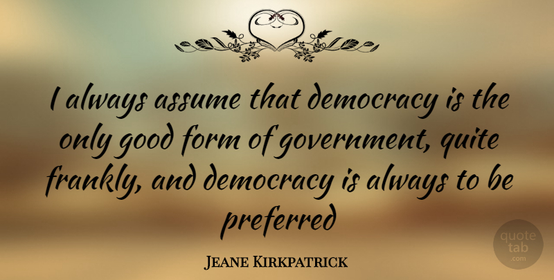 Jeane Kirkpatrick Quote About Government, Democracy, Assuming: I Always Assume That Democracy...