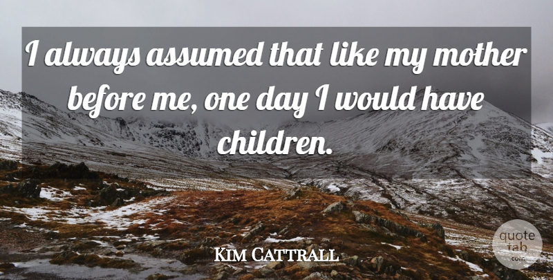 Kim Cattrall Quote About Mother, Children, One Day: I Always Assumed That Like...