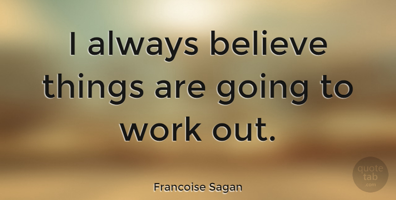 Francoise Sagan Quote About Believe, Work Out, Going To Work: I Always Believe Things Are...