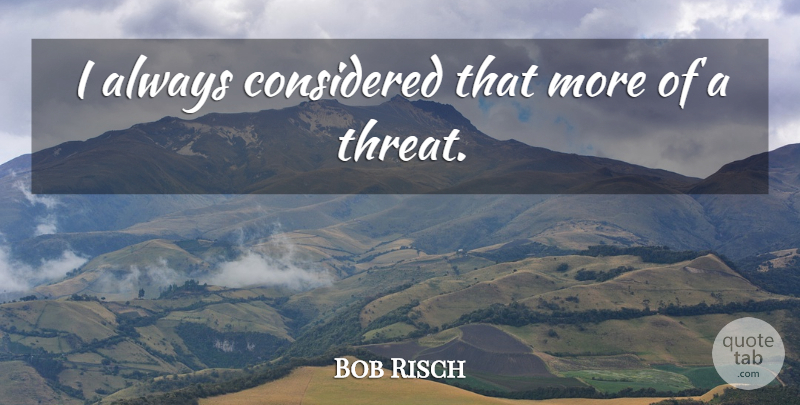 Bob Risch Quote About Considered: I Always Considered That More...