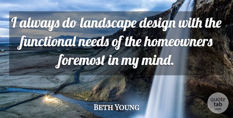 Beth Young Quote About Design, Foremost, Functional, Landscape, Needs: I Always Do Landscape Design...