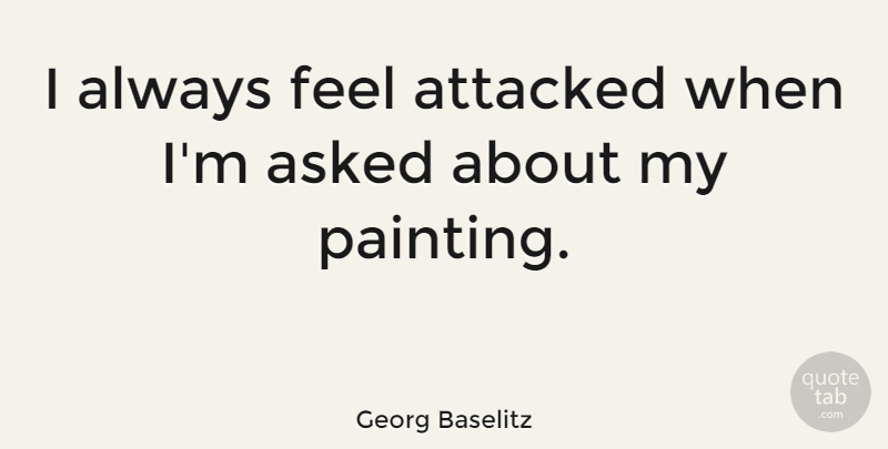 Georg Baselitz Quote About Painting, Feels: I Always Feel Attacked When...