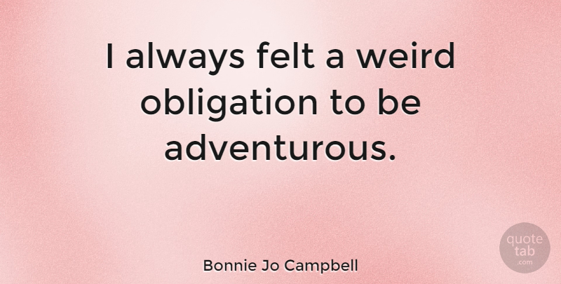 Bonnie Jo Campbell Quote About Adventurous, Obligation, Felt: I Always Felt A Weird...