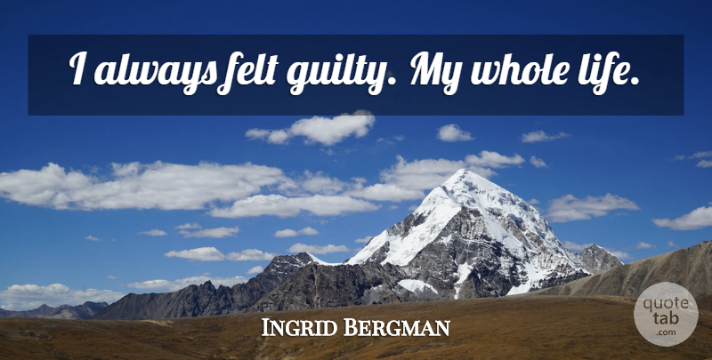 Ingrid Bergman Quote About Guilt, Whole Life, Felt: I Always Felt Guilty My...