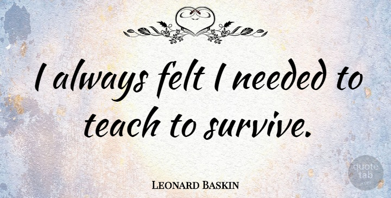Leonard Baskin Quote About Teach, Needed, Felt: I Always Felt I Needed...