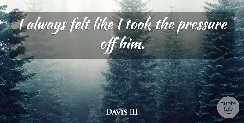 Davis III Quote About Felt, Pressure, Took: I Always Felt Like I...