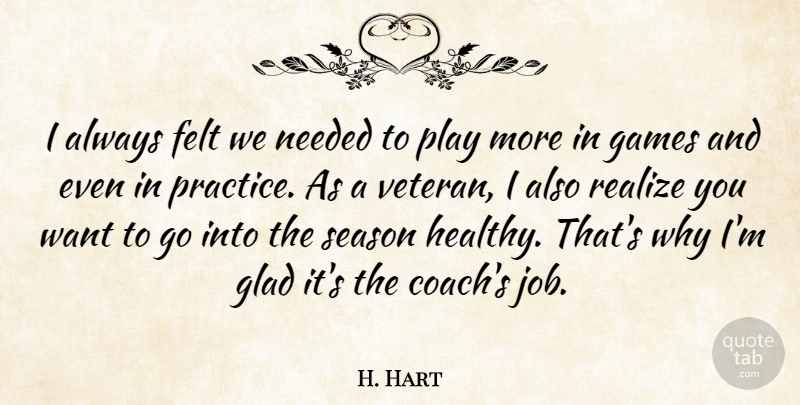 H. Hart Quote About Felt, Games, Glad, Needed, Realize: I Always Felt We Needed...