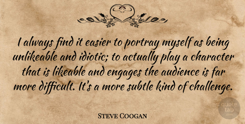 Steve Coogan Quote About Character, Play, Challenges: I Always Find It Easier...