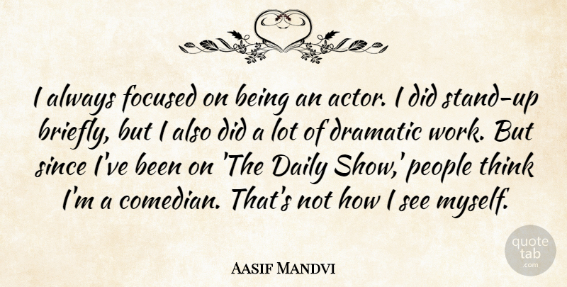 Aasif Mandvi Quote About Daily, Dramatic, Focused, People, Since: I Always Focused On Being...