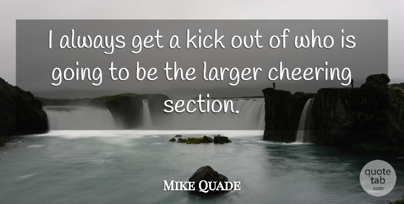 Mike Quade Quote About Cheer, Kicks, Sections: I Always Get A Kick...