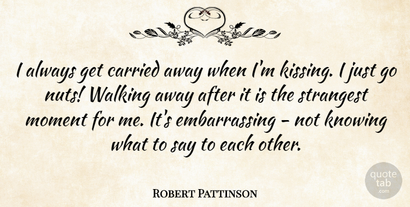 Robert Pattinson Quote About Kissing, Nuts, Knowing: I Always Get Carried Away...