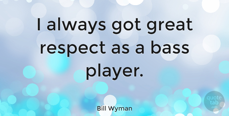 Bill Wyman Quote About Respect, Player, Bass: I Always Got Great Respect...