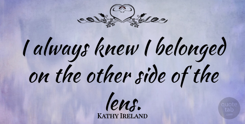 Kathy Ireland Quote About Lenses, Sides: I Always Knew I Belonged...