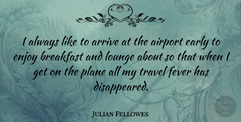 Julian Fellowes Quote About Airports, Breakfast, Fever: I Always Like To Arrive...