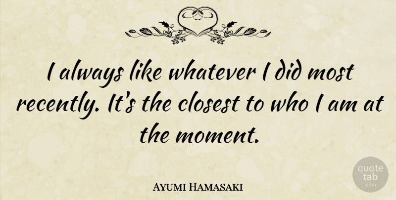 Ayumi Hamasaki Quote About Who I Am, Moments, Closest: I Always Like Whatever I...