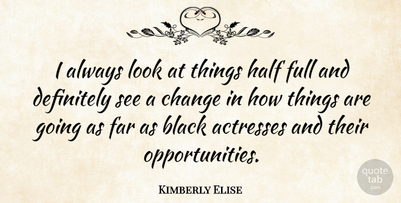 Kimberly Elise Quote About Change, Definitely, Far, Full, Half: I Always Look At Things...