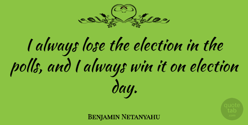 Benjamin Netanyahu Quote About Winning, Election, Polls: I Always Lose The Election...