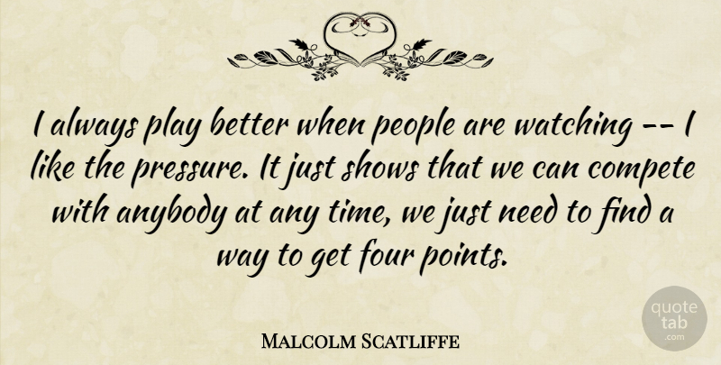 Malcolm Scatliffe Quote About Anybody, Compete, Four, People, Shows: I Always Play Better When...